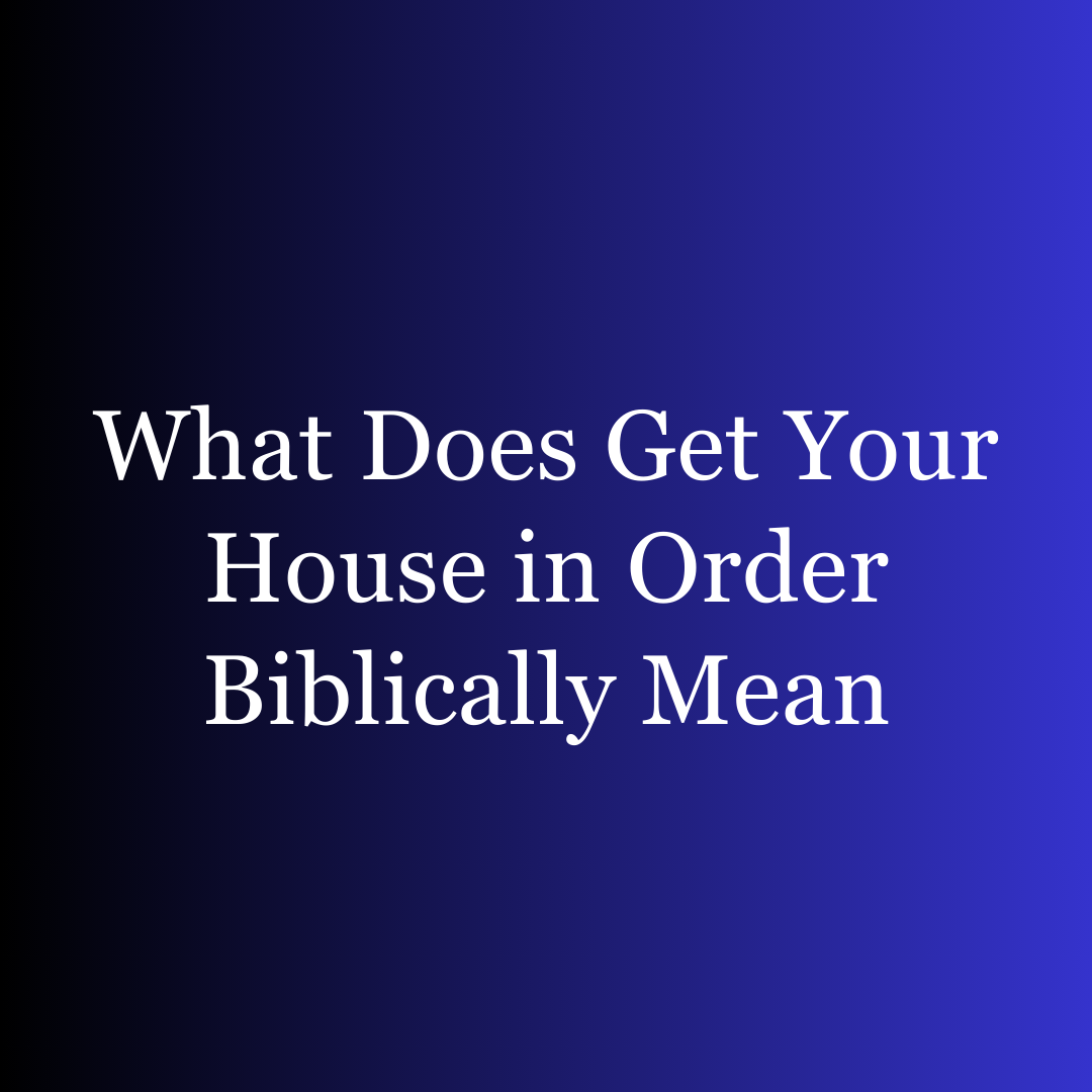 What Does Get Your House in Order Biblically Mean